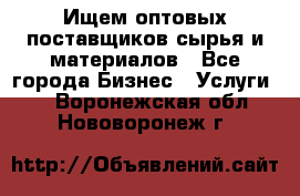 Ищем оптовых поставщиков сырья и материалов - Все города Бизнес » Услуги   . Воронежская обл.,Нововоронеж г.